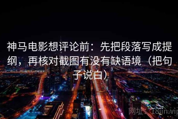 神马电影想评论前：先把段落写成提纲，再核对截图有没有缺语境（把句子说白）