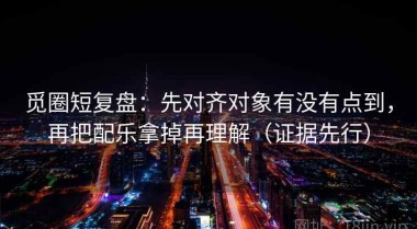 觅圈短复盘：先对齐对象有没有点到，再把配乐拿掉再理解（证据先行）