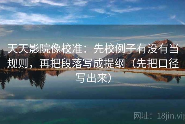天天影院像校准：先校例子有没有当规则，再把段落写成提纲（先把口径写出来）