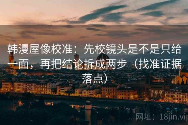 韩漫屋像校准：先校镜头是不是只给一面，再把结论拆成两步（找准证据落点）