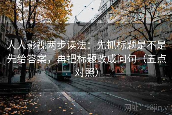 人人影视两步读法：先抓标题是不是先给答案，再把标题改成问句（五点对照）