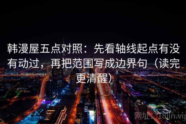 韩漫屋五点对照：先看轴线起点有没有动过，再把范围写成边界句（读完更清醒）