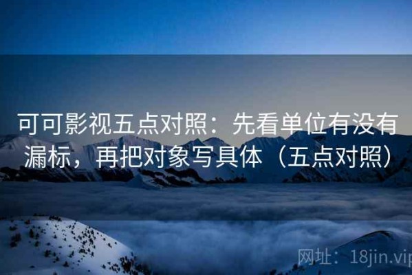 可可影视五点对照：先看单位有没有漏标，再把对象写具体（五点对照）