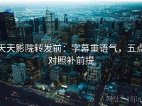 天天影院转发前：字幕重语气，五点对照补前提