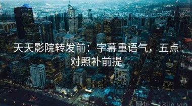 天天影院转发前：字幕重语气，五点对照补前提