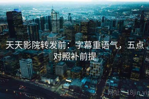 天天影院转发前：字幕重语气，五点对照补前提