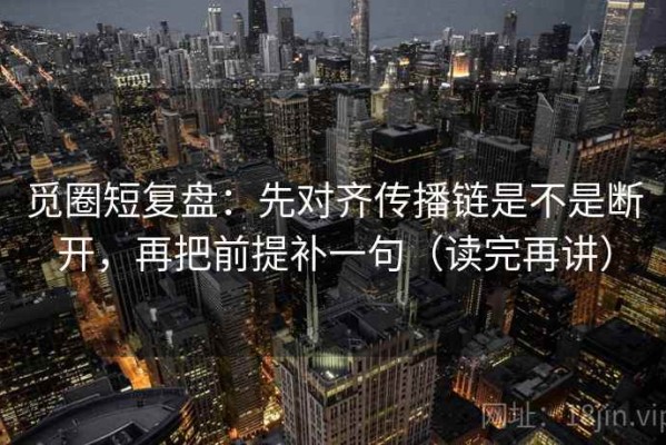 觅圈短复盘：先对齐传播链是不是断开，再把前提补一句（读完再讲）