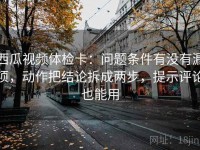 西瓜视频体检卡：问题条件有没有漏项，动作把结论拆成两步，提示评论也能用