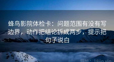 蜂鸟影院体检卡：问题范围有没有写边界，动作把结论拆成两步，提示把句子说白