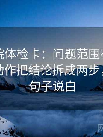 蜂鸟影院体检卡：问题范围有没有写边界，动作把结论拆成两步，提示把句子说白
