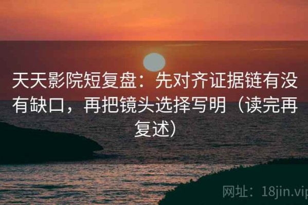 天天影院短复盘：先对齐证据链有没有缺口，再把镜头选择写明（读完再复述）