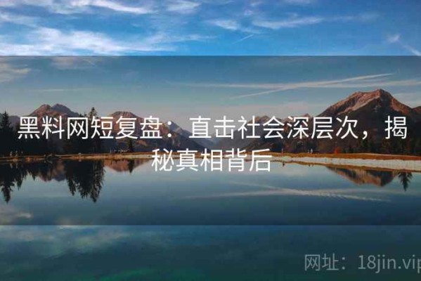 黑料网短复盘：直击社会深层次，揭秘真相背后