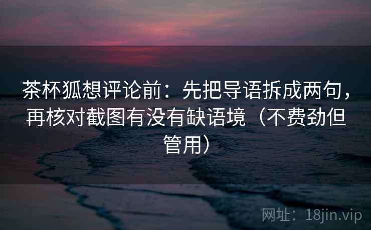 茶杯狐想评论前:先把导语拆成两句,再核对截图有没有缺语境(不费劲但管用) 茶杯狐想评论前:先把导语拆成两句,再核对截图有没有缺语境(不费劲但管用)