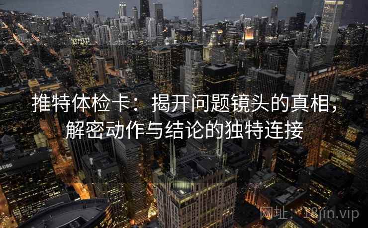 推特体检卡:揭开问题镜头的真相,解密动作与结论的独特连接 推特体检卡:揭开问题镜头的真相,解密动作与结论的独特连接