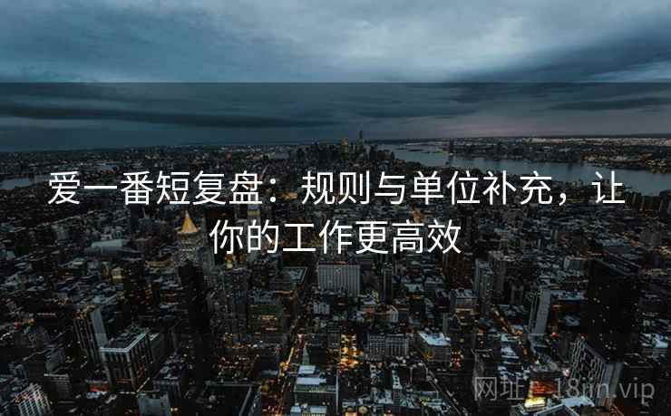 爱一番短复盘:规则与单位补充,让你的工作更高效 爱一番短复盘:规则与单位补充,让你的工作更高效