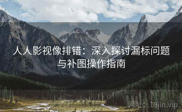 人人影视像排错:深入探讨漏标问题与补图操作指南 人人影视像排错:深入探讨漏标问题与补图操作指南