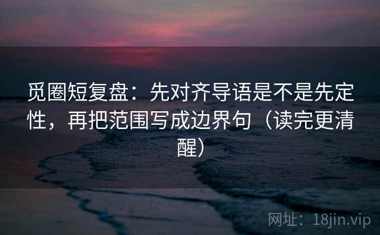 觅圈短复盘:先对齐导语是不是先定性,再把范围写成边界句(读完更清醒) 觅圈短复盘:先对齐导语是不是先定性,再把范围写成边界句(读完更清醒)