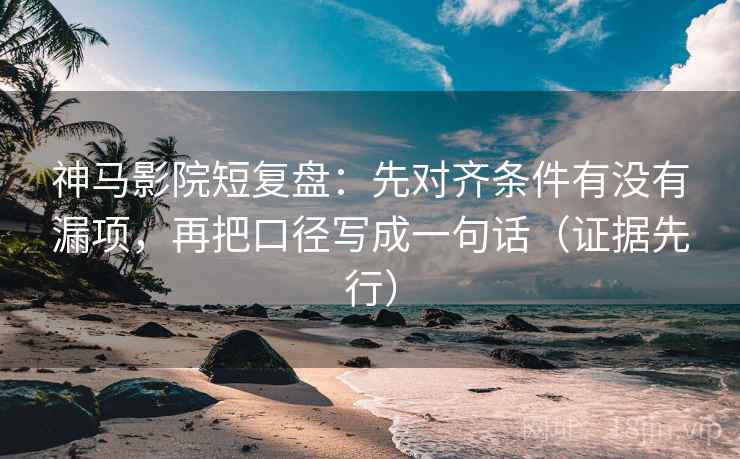 神马影院短复盘：先对齐条件有没有漏项，再把口径写成一句话（证据先行）