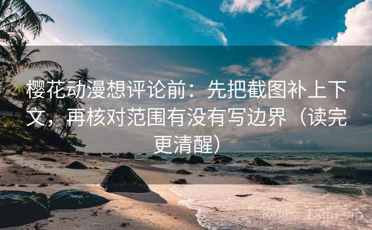 樱花动漫想评论前：先把截图补上下文，再核对范围有没有写边界（读完更清醒）