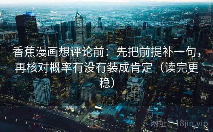 香蕉漫画想评论前：先把前提补一句，再核对概率有没有装成肯定（读完更稳）