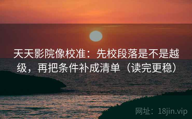 天天影院像校准：先校段落是不是越级，再把条件补成清单（读完更稳）