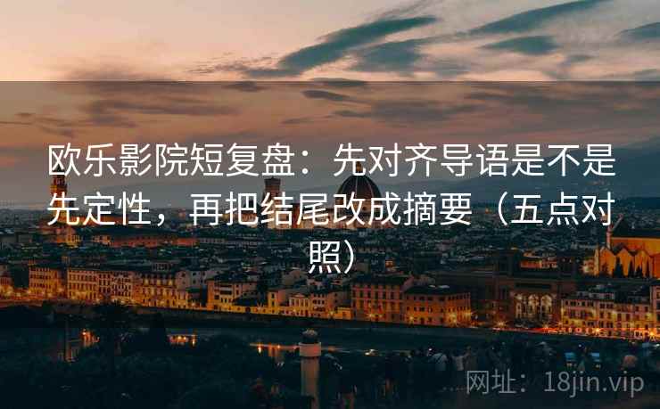 欧乐影院短复盘：先对齐导语是不是先定性，再把结尾改成摘要（五点对照）
