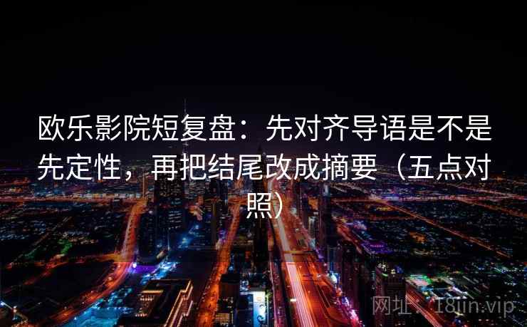 欧乐影院短复盘：先对齐导语是不是先定性，再把结尾改成摘要（五点对照）