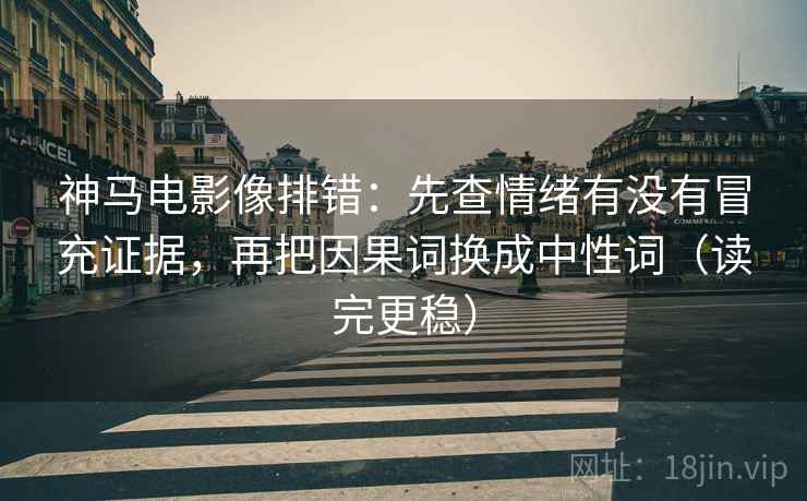 神马电影像排错：先查情绪有没有冒充证据，再把因果词换成中性词（读完更稳）