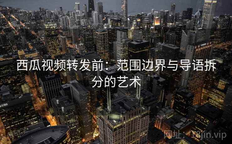 西瓜视频转发前：范围边界与导语拆分的艺术