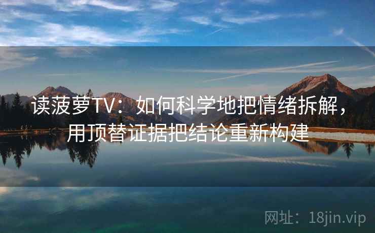 读菠萝TV：如何科学地把情绪拆解，用顶替证据把结论重新构建