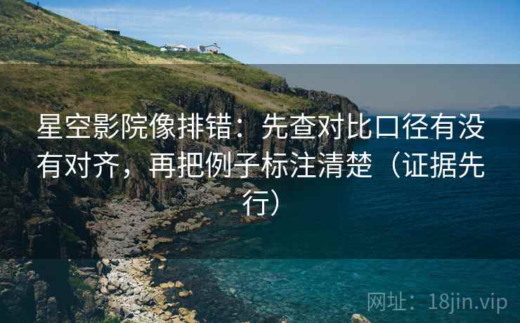 星空影院像排错：先查对比口径有没有对齐，再把例子标注清楚（证据先行）