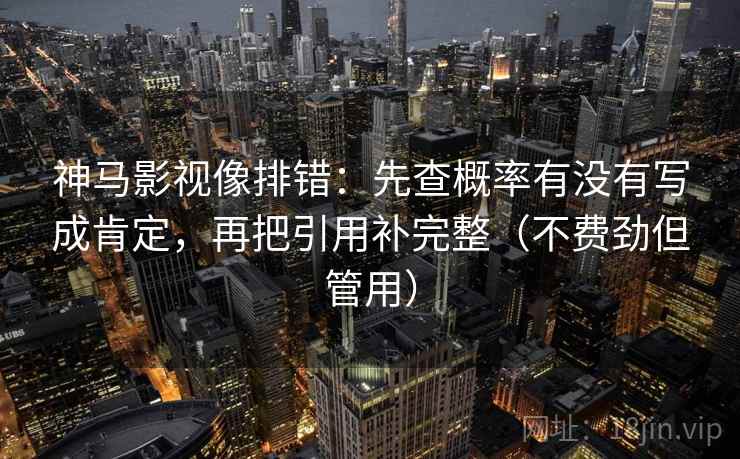 神马影视像排错：先查概率有没有写成肯定，再把引用补完整（不费劲但管用）