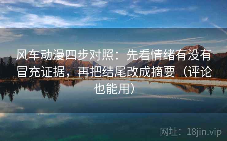 风车动漫四步对照：先看情绪有没有冒充证据，再把结尾改成摘要（评论也能用）