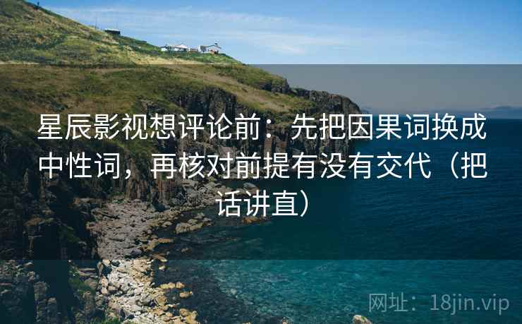 星辰影视想评论前：先把因果词换成中性词，再核对前提有没有交代（把话讲直）