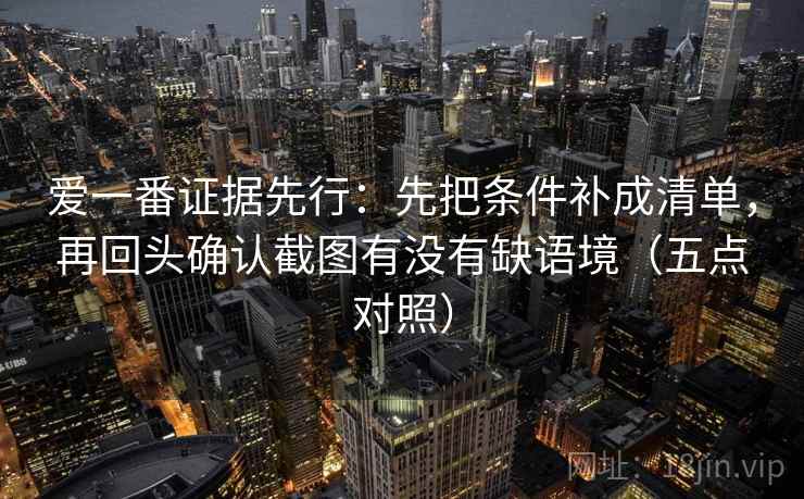 爱一番证据先行:先把条件补成清单,再回头确认截图有没有缺语境(五点对照) 爱一番证据先行:先把条件补成清单,再回头确认截图有没有缺语境(五点对照)