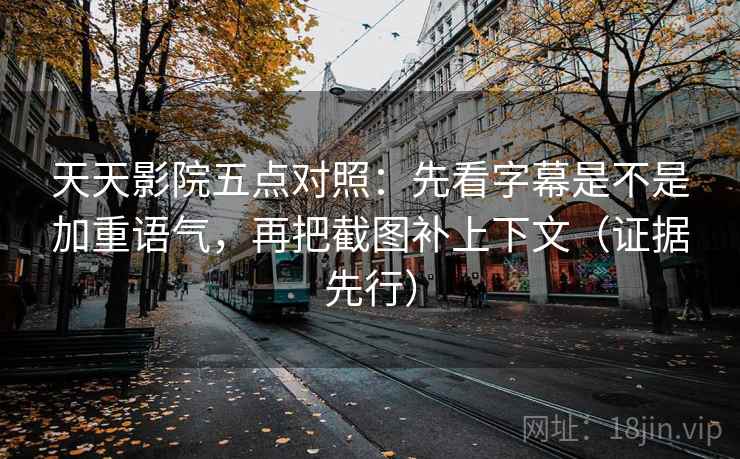 天天影院五点对照：先看字幕是不是加重语气，再把截图补上下文（证据先行）