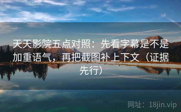天天影院五点对照：先看字幕是不是加重语气，再把截图补上下文（证据先行）