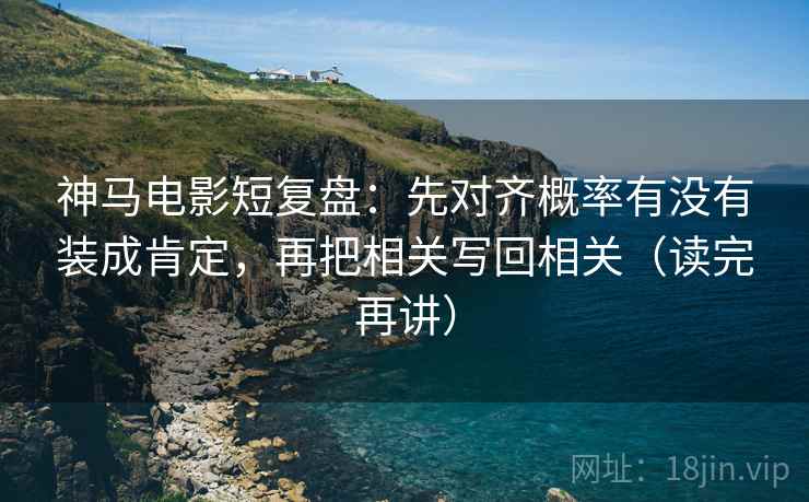 神马电影短复盘:先对齐概率有没有装成肯定,再把相关写回相关(读完再讲) 神马电影短复盘:先对齐概率有没有装成肯定,再把相关写回相关(读完再讲)