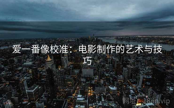 爱一番像校准:电影制作的艺术与技巧 爱一番像校准:电影制作的艺术与技巧