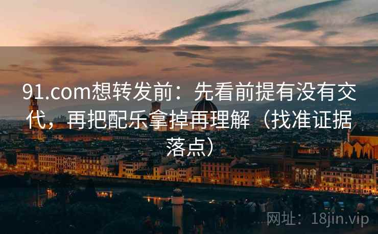 91.com想转发前：先看前提有没有交代，再把配乐拿掉再理解（找准证据落点）