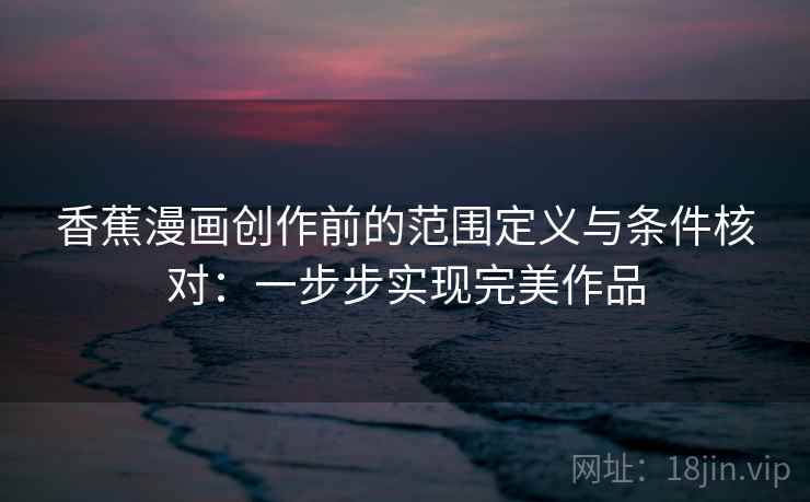 香蕉漫画创作前的范围定义与条件核对：一步步实现完美作品