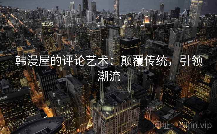 韩漫屋的评论艺术:颠覆传统,引领潮流 韩漫屋的评论艺术:颠覆传统,引领潮流