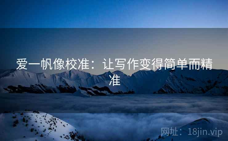 爱一帆像校准:让写作变得简单而精准 爱一帆像校准:让写作变得简单而精准
