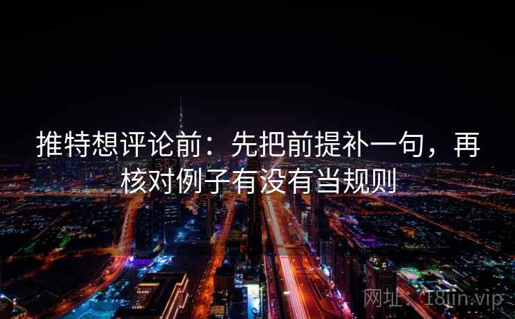 推特想评论前：先把前提补一句，再核对例子有没有当规则