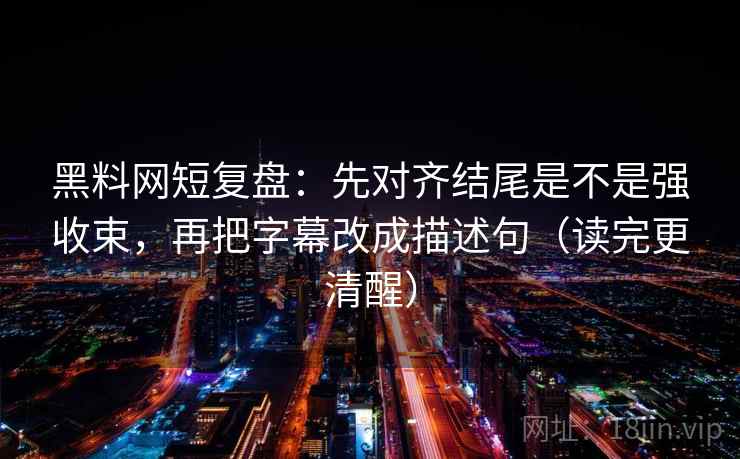 黑料网短复盘：先对齐结尾是不是强收束，再把字幕改成描述句（读完更清醒）