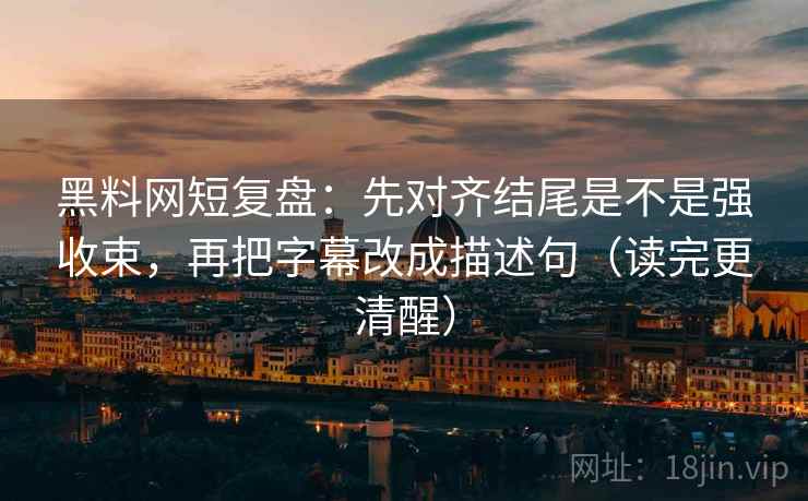 黑料网短复盘：先对齐结尾是不是强收束，再把字幕改成描述句（读完更清醒）