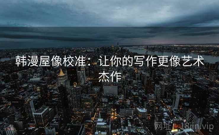 韩漫屋像校准：让你的写作更像艺术杰作