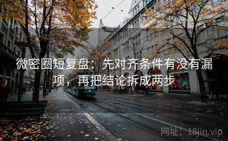 微密圈短复盘：先对齐条件有没有漏项，再把结论拆成两步