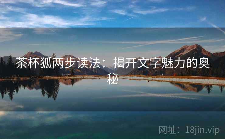 茶杯狐两步读法:揭开文字魅力的奥秘 茶杯狐两步读法:揭开文字魅力的奥秘