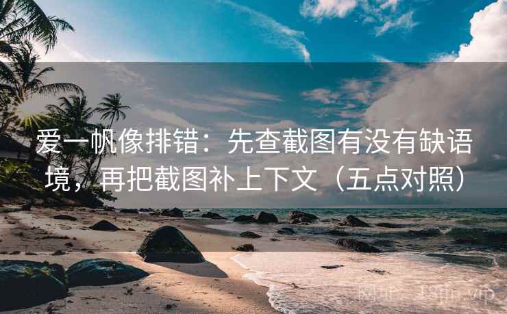爱一帆像排错：先查截图有没有缺语境，再把截图补上下文（五点对照）